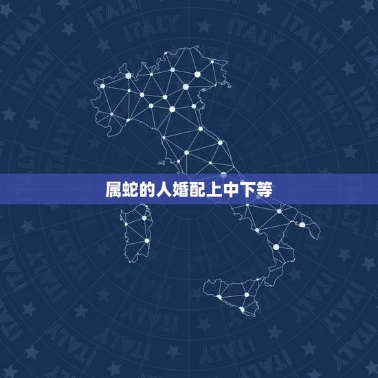 属蛇的人婚配上中下等，属蛇的和什么属相最相配 12属相婚配表