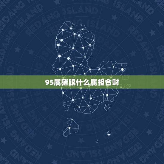 95属猪跟什么属相合财，属猪的和什么属相最合财