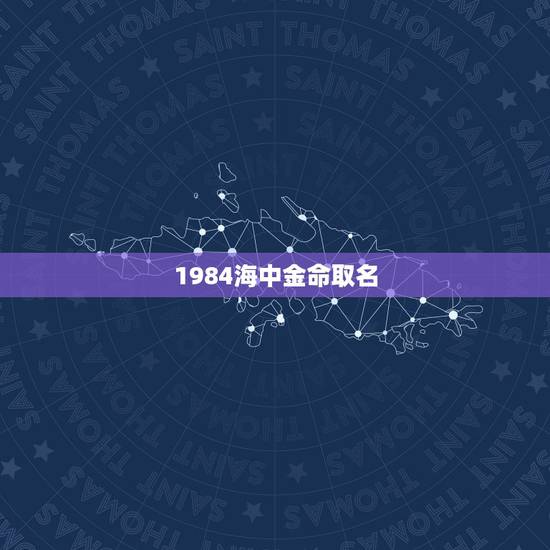 1984海中金命取名，属鼠海中金命起名用字