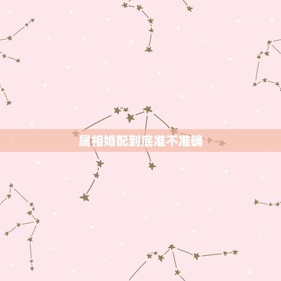 属相婚配到底准不准确,属相婚配准不准? 属相婚配到底准不准确,属相婚配准不准?