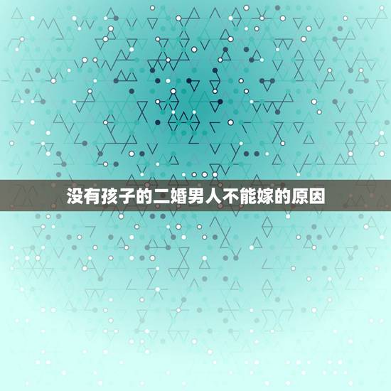 没有孩子的二婚男人不能嫁的原因，二婚男人没有孩子