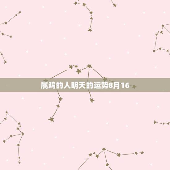 属鸡的人明天的运势8月16,狮子座今日运势 属鸡的人明天的运势8月16,狮子座今日运势