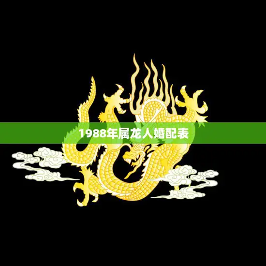 1988年属龙人婚配表(如何选择最佳婚姻伴侣) 1988年属龙人婚配表(如何选择最佳婚姻伴侣)