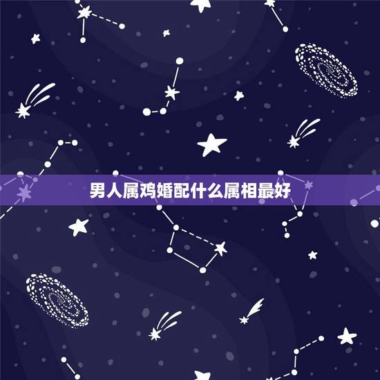 男人属鸡婚配什么属相最好,男孩属鸡的属相婚姻的最合适配对 男人属鸡婚配什么属相最好,男孩属鸡的属相婚姻的最合适配对