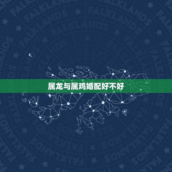 属龙与属鸡婚配好不好，属龙和属鸡合不合