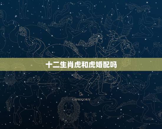 十二生肖虎和虎婚配吗，属相“虎”和“虎”能相配吗