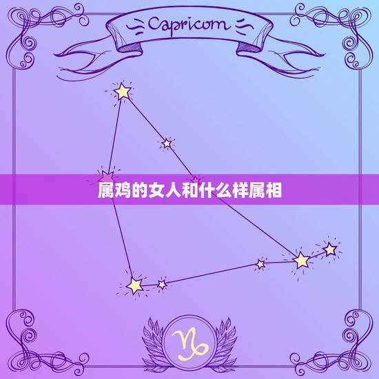 属鸡的女人和什么样属相,属鸡的女人和哪个属相最配 属鸡的女人和什么样属相,属鸡的女人和哪个属相最配
