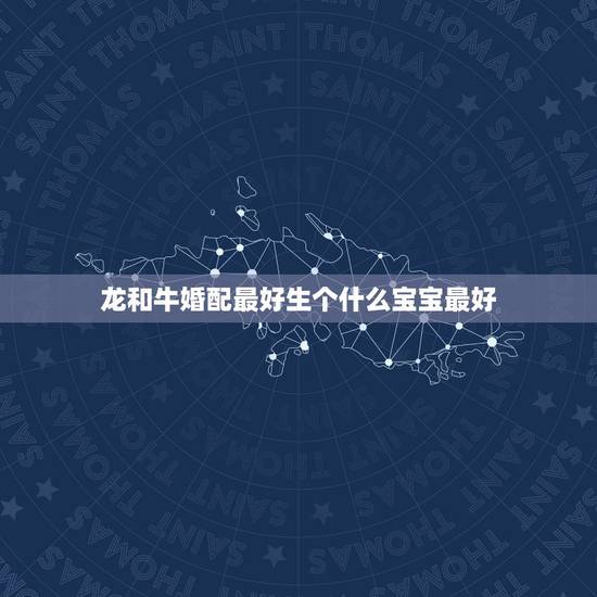 龙和牛婚配最好生个什么宝宝最好，男属牛女属龙生属什么属相的孩子好