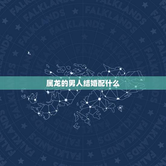 属龙的男人结婚配什么，配的属相，男属龙的属相婚配表，属龙男和什么属相最
