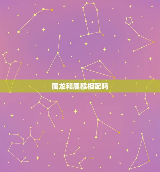 属龙和属猴相配吗,龙和猴属相能配夫妻吗 属龙和属猴相配吗,龙和猴属相能配夫妻吗