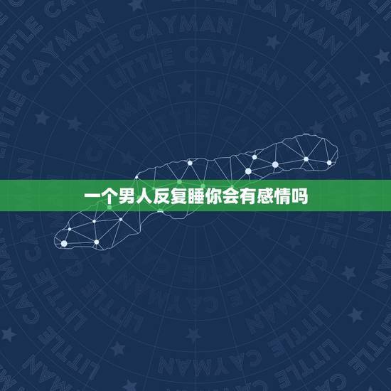 一个男人反复睡你会有感情吗,一个男人会对和他睡了三次的女人动感情吗? 一个男人反复睡你会有感情吗,一个男人会对和他睡了三次的女人动感情吗?