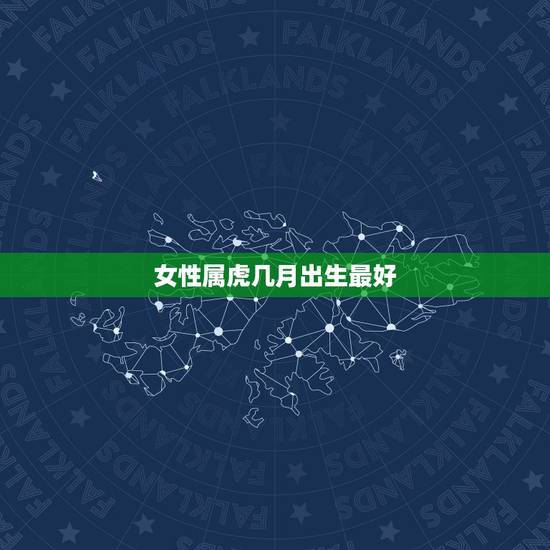 女性属虎几月出生最好,74年属虎的女人哪个月出生的最后好 女性属虎几月出生最好,74年属虎的女人哪个月出生的最后好