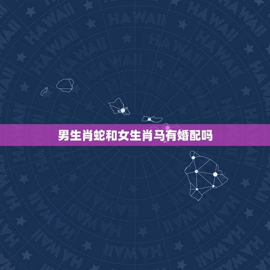 男生肖蛇和女生肖马有婚配吗,男生肖蛇和女生肖马配吗? 男生肖蛇和女生肖马有婚配吗,男生肖蛇和女生肖马配吗?