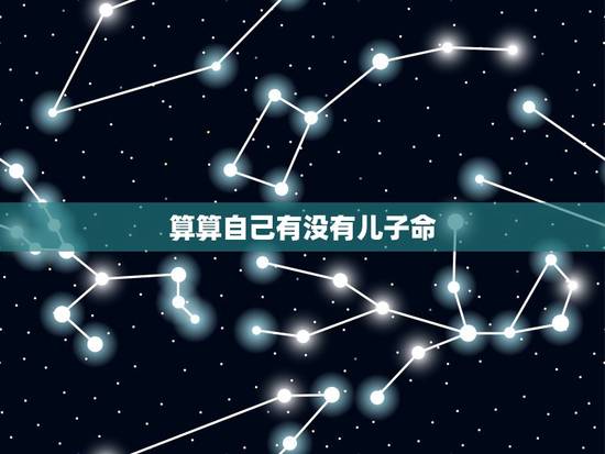 算算自己有没有儿子命,测算命理有儿子吗 算算自己有没有儿子命,测算命理有儿子吗