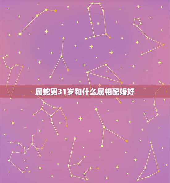 属蛇男31岁和什么属相配婚好,男生属蛇与什么属相配 属蛇男31岁和什么属相配婚好,男生属蛇与什么属相配