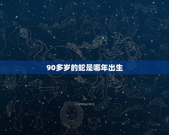 90多岁的蛇是哪年出生,2022 年属蛇的多大年龄 90多岁的蛇是哪年出生,2022 年属蛇的多大年龄