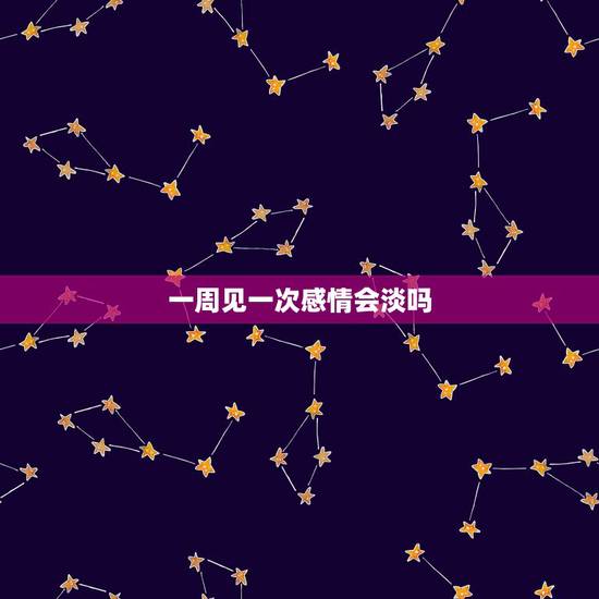 一周见一次感情会淡吗，一星期联系一次，感情会淡么？