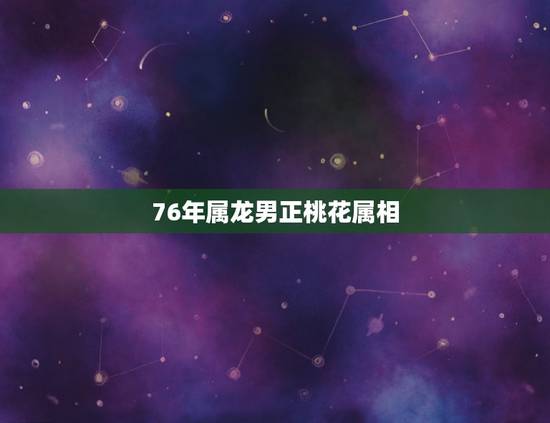 76年属龙男正桃花属相,76年男属龙和77年女属蛇婚配 76年属龙男正桃花属相,76年男属龙和77年女属蛇婚配