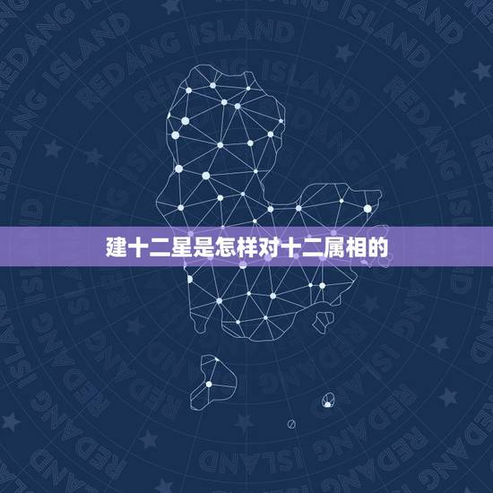 建十二星是怎样对十二属相的,十二星座和十二生肖有关系吗? 建十二星是怎样对十二属相的,十二星座和十二生肖有关系吗?