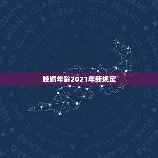 晚婚年龄2021年新规定，2021法定结婚年龄改了