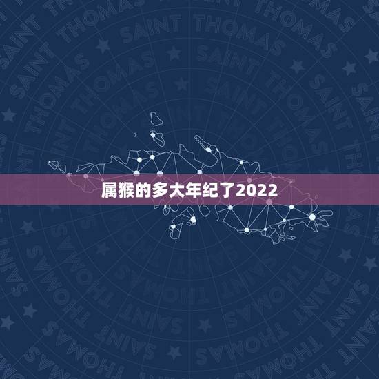 属猴的多大年纪了2022,属虎的今年多大了2022 年 属猴的多大年纪了2022,属虎的今年多大了2022 年