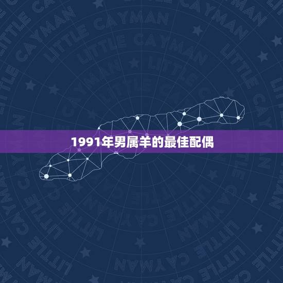 1991年男属羊的最佳配偶，1991年属羊男11月16日午时最佳配婚