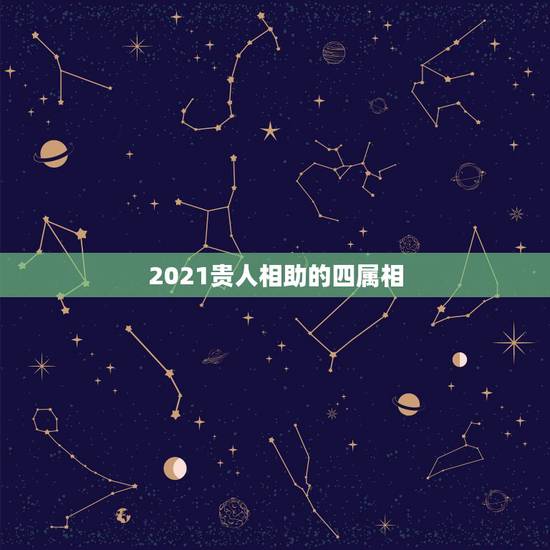 2021贵人相助的四属相，2021年喜得贵子的男生肖