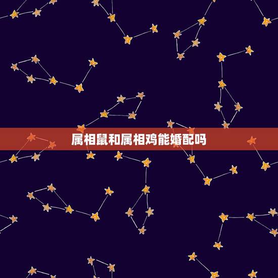 属相鼠和属相鸡能婚配吗,属鸡的和属鼠的婚姻配吗? 属相鼠和属相鸡能婚配吗,属鸡的和属鼠的婚姻配吗?