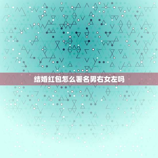 结婚红包怎么署名男右女左吗，婚礼红包怎么写？坚着是从右到左写吧？写是男