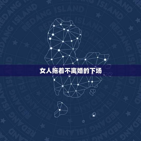 女人拖着不离婚的下场,女方故意拖着不离婚 女人为什么拖着不离婚 女人拖着不离婚的下场,女方故意拖着不离婚 女人为什么拖着不离婚