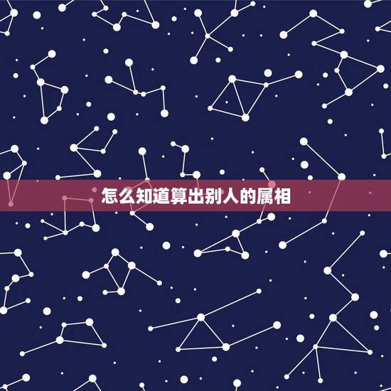 怎么知道算出别人的属相,知道别人的生肖怎么算出年龄? 怎么知道算出别人的属相,知道别人的生肖怎么算出年龄?