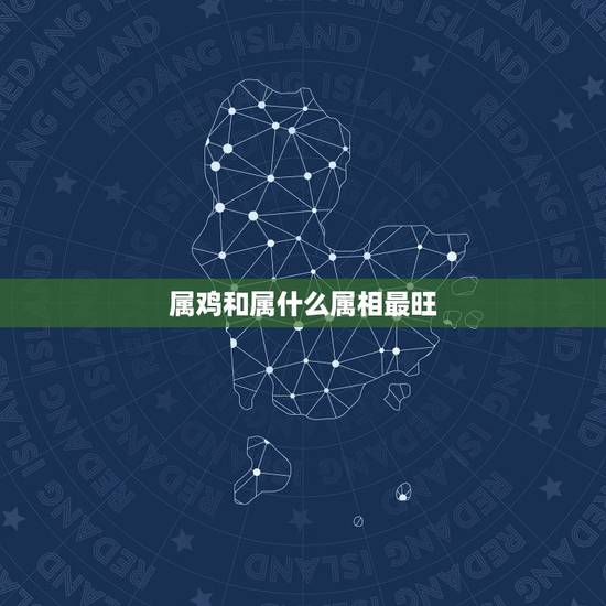 属鸡和属什么属相最旺,属鸡配戴什么生肖最旺 属鸡和属什么属相最旺,属鸡配戴什么生肖最旺