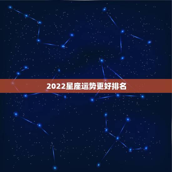 2022星座运势更好排名，2022星座运势大解析