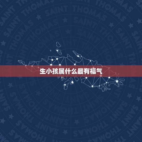 生小孩属什么最有福气，属龙父母如何教育孩子