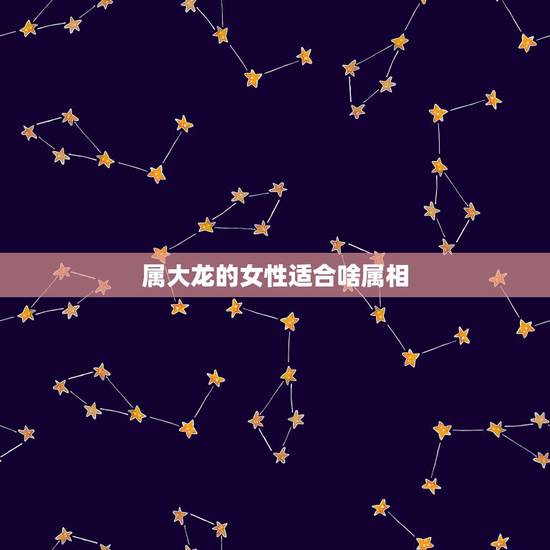 属大龙的女性适合啥属相,属龙的女生和什么属相最相配 属大龙的女性适合啥属相,属龙的女生和什么属相最相配