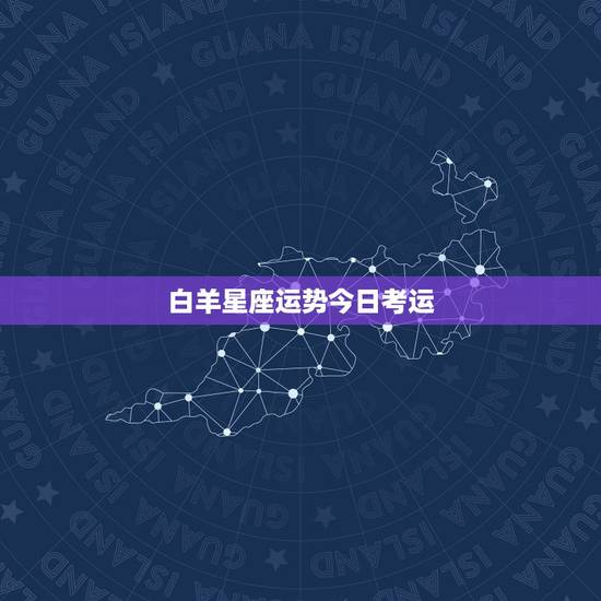 白羊星座运势今日考运,白羊本月运势,白羊座每月运势 白羊星座运势今日考运,白羊本月运势,白羊座每月运势