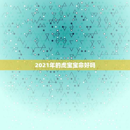 2021年的虎宝宝命好吗，虎年几月份生宝宝命运最好2022
