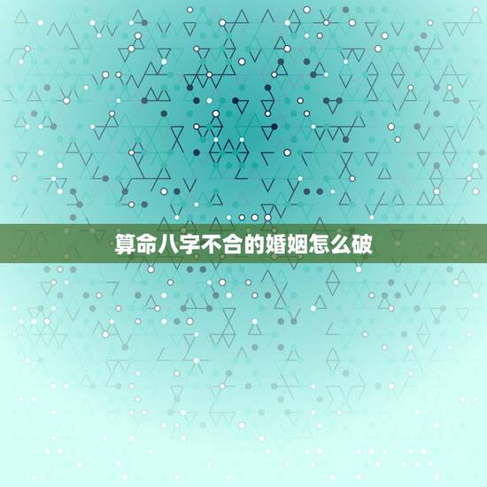 算命八字不合的婚姻怎么破，算命的说我俩八字不合，结果离婚了