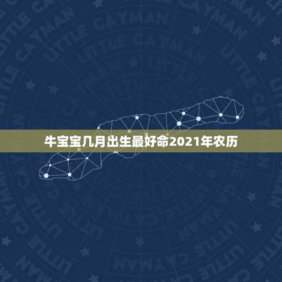 牛宝宝几月出生最好命2021年农历,2021年属牛的几月好? 牛宝宝几月出生最好命2021年农历,2021年属牛的几月好?