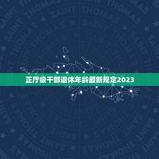 正厅级干部退休年龄最新规定2023，厅局级干部 退休年龄