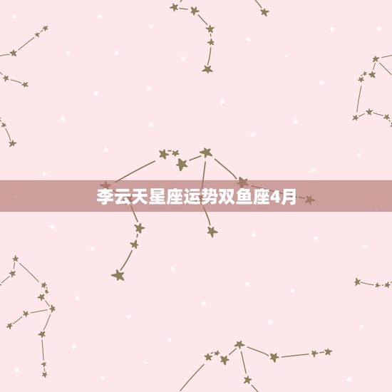 李云天星座运势双鱼座4月,双鱼座和哪个星座最好? 李云天星座运势双鱼座4月,双鱼座和哪个星座最好?