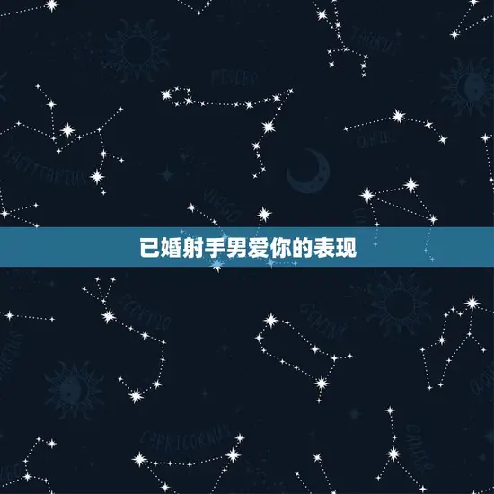 已婚射手男爱你的表现 已婚射手男爱你的表现
