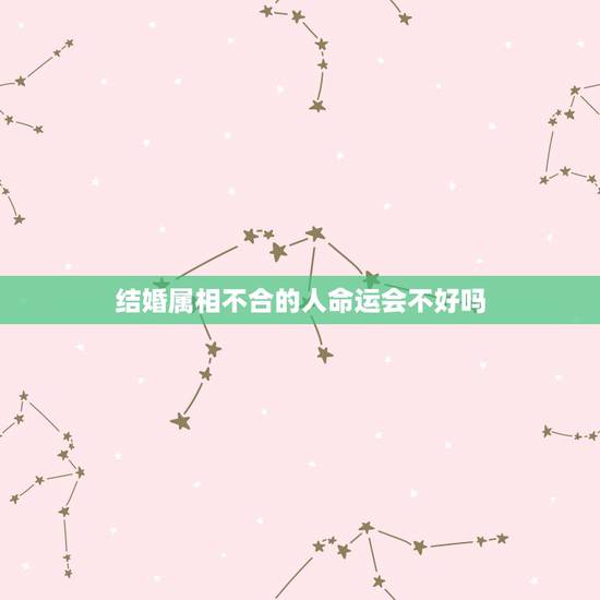 结婚属相不合的人命运会不好吗，请问夫妻属相不合会影响家庭命运吗？