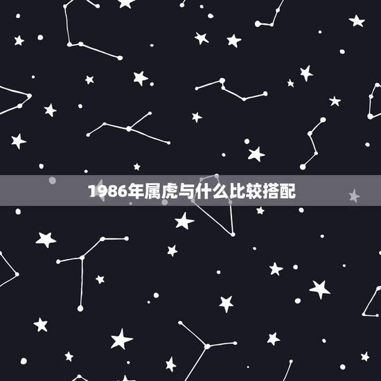 1986年属虎与什么比较搭配,属虎1986年的和哪个生肖比较配 1986年属虎与什么比较搭配,属虎1986年的和哪个生肖比较配