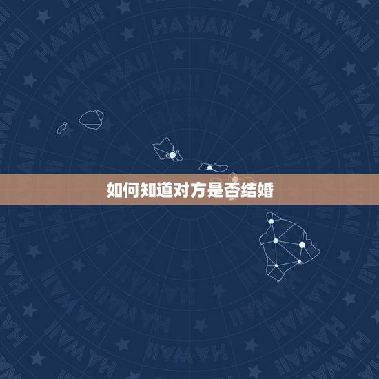 如何知道对方是否结婚,怎么样才能知道对方是否结婚 如何知道对方是否结婚,怎么样才能知道对方是否结婚