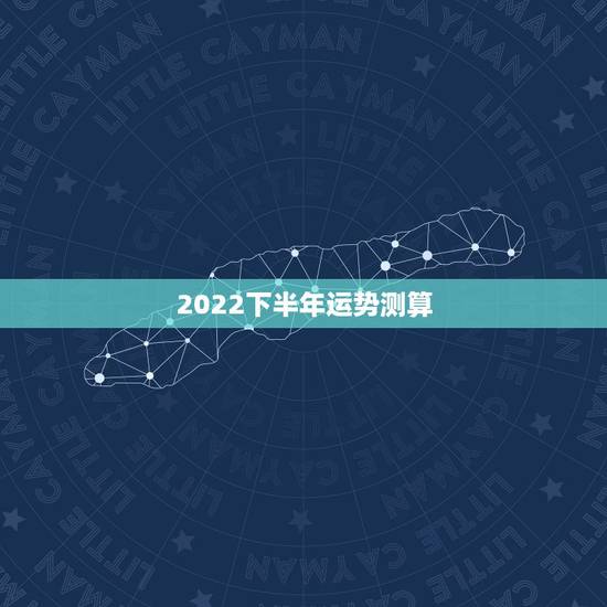 2022下半年运势测算,2022年运势12生肖运势 2022下半年运势测算,2022年运势12生肖运势