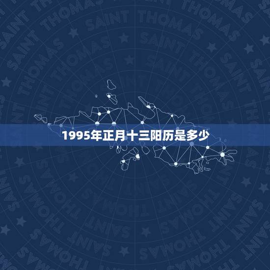 1995年正月十三阳历是多少，1995年农历阳历表对照