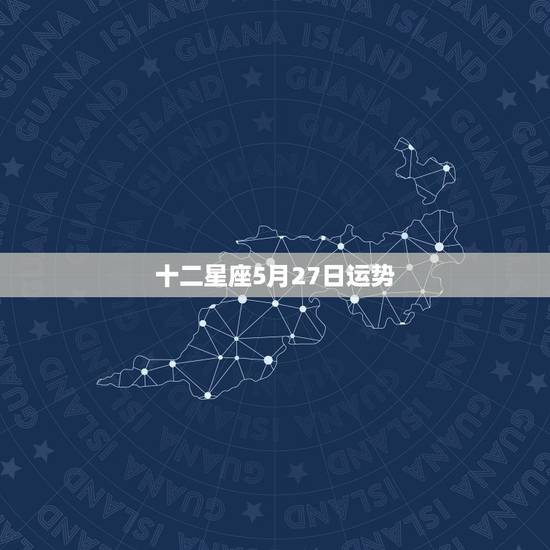 十二星座5月27日运势,12星座运程 十二星座5月27日运势,12星座运程