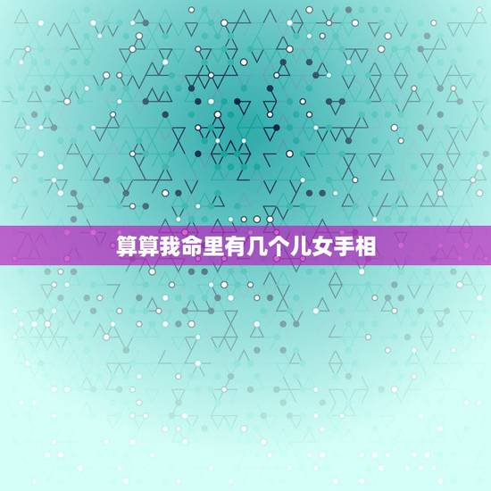 算算我命里有几个儿女手相，看手相我这一生是几个孩子的命