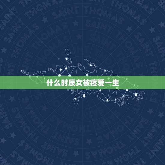 什么时辰女被疼爱一生,哪些时辰出生女人漂亮 什么时辰女被疼爱一生,哪些时辰出生女人漂亮